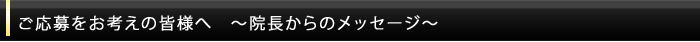 ご応募をお考えの皆様へ 〜院長からのメッセージ〜